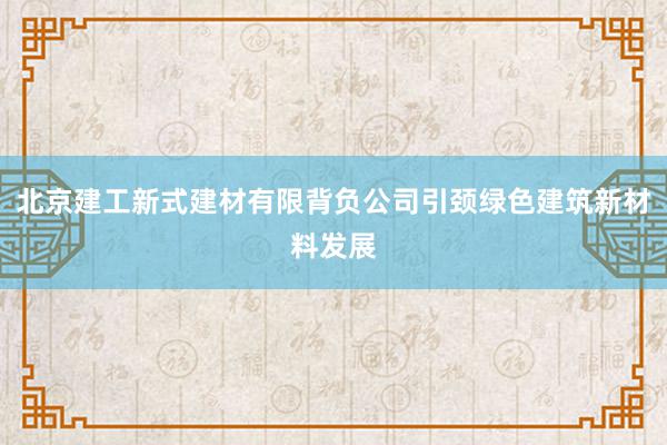 北京建工新式建材有限背负公司引颈绿色建筑新材料发展