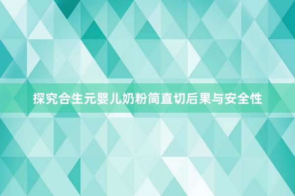 探究合生元婴儿奶粉简直切后果与安全性