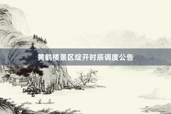 黄鹤楼景区绽开时辰调度公告